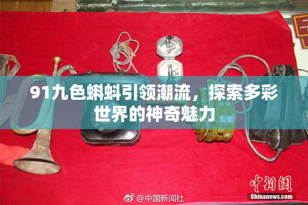 91九色蝌蚪引领潮流，探索多彩世界的神奇魅力