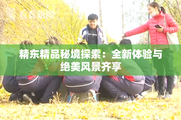 精东精品秘境探索：全新体验与绝美风景齐享
