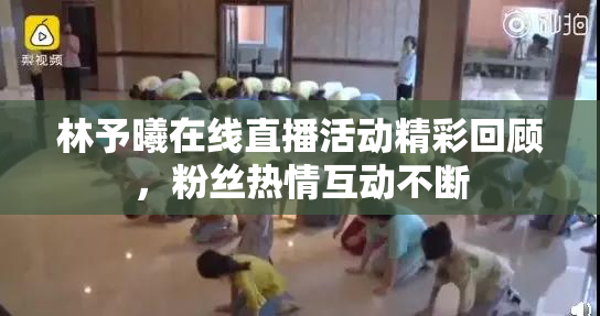 林予曦在线直播活动精彩回顾，粉丝热情互动不断