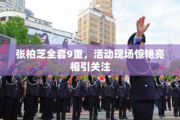张柏芝全套9重，活动现场惊艳亮相引关注