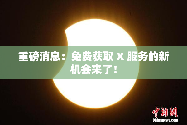 重磅消息：免费获取 X 服务的新机会来了！