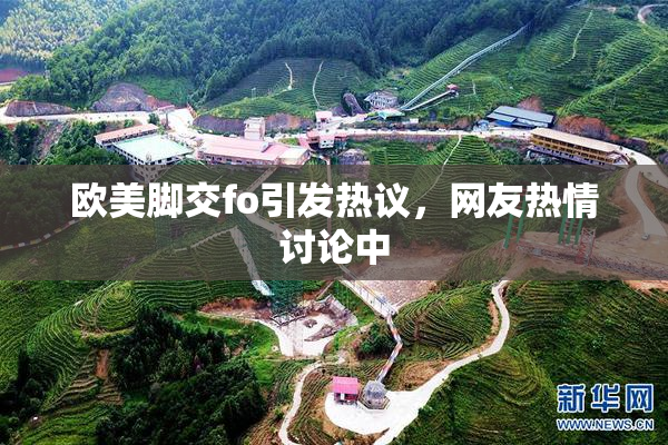 欧美脚交fo引发热议，网友热情讨论中