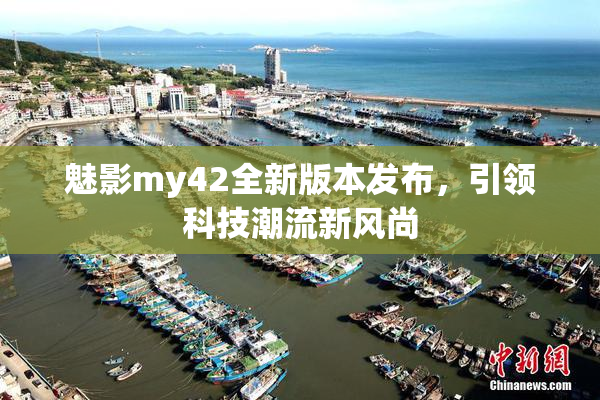魅影my42全新版本发布，引领科技潮流新风尚