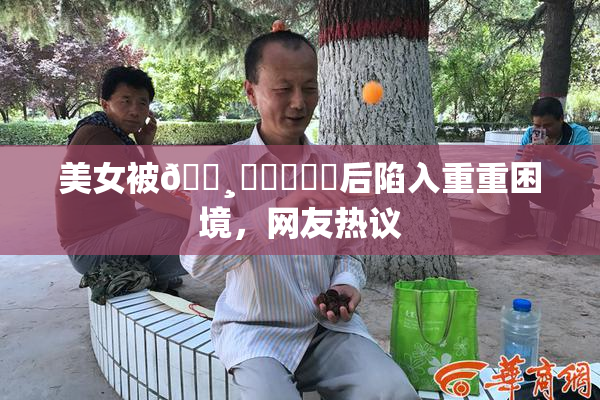 美女被🌸‌❌‌❌‌后陷入重重困境，网友热议