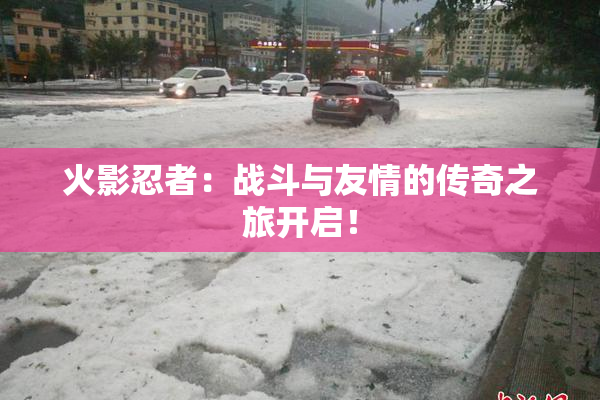 火影忍者：战斗与友情的传奇之旅开启！