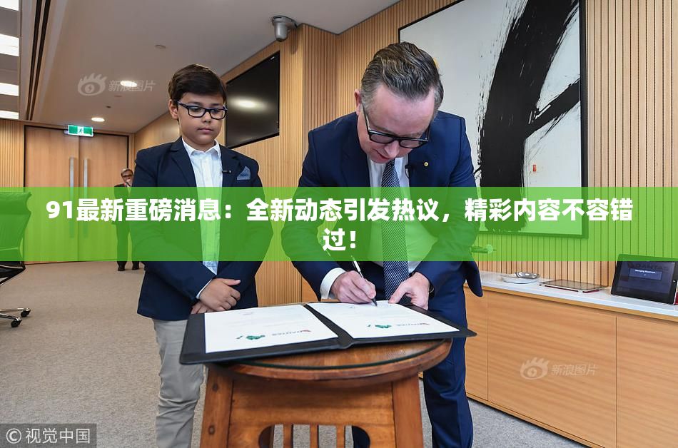 91最新重磅消息：全新动态引发热议，精彩内容不容错过！