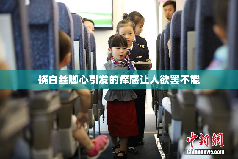 挠白丝脚心引发的痒感让人欲罢不能