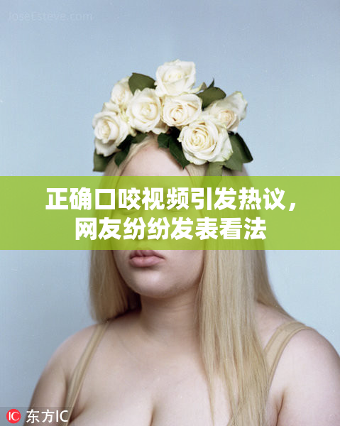 正确口咬视频引发热议，网友纷纷发表看法