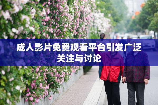 成人影片免费观看平台引发广泛关注与讨论