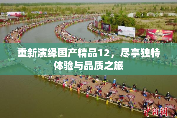 重新演绎国产精品12，尽享独特体验与品质之旅