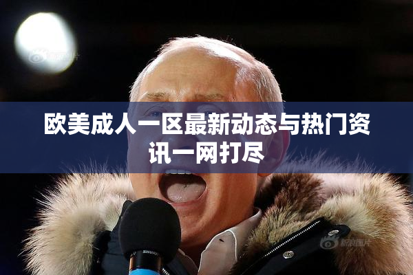 欧美成人一区最新动态与热门资讯一网打尽
