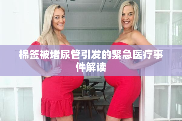 棉签被堵尿管引发的紧急医疗事件解读