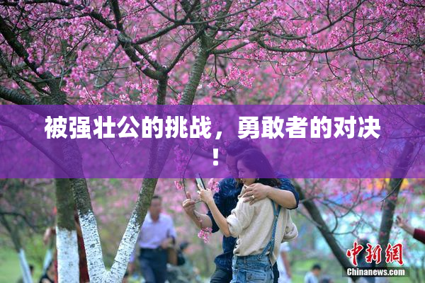 被强壮公的挑战，勇敢者的对决！