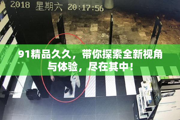 91精品久久，带你探索全新视角与体验，尽在其中！