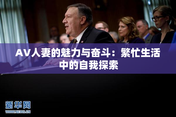 AV人妻的魅力与奋斗：繁忙生活中的自我探索