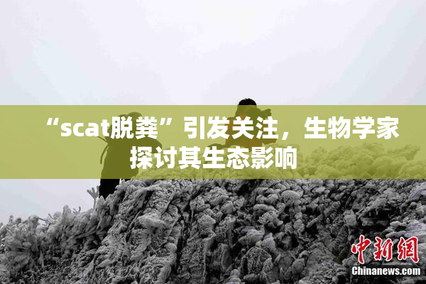 “scat脱粪”引发关注，生物学家探讨其生态影响