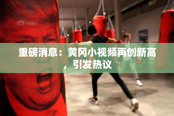 重磅消息：黄冈小视频再创新高，引发热议