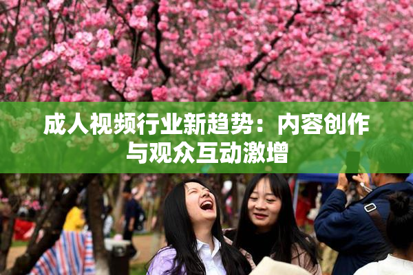 成人视频行业新趋势：内容创作与观众互动激增