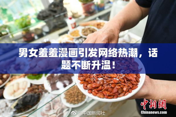 男女羞羞漫画引发网络热潮，话题不断升温！