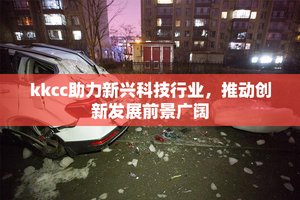 kkcc助力新兴科技行业，推动创新发展前景广阔