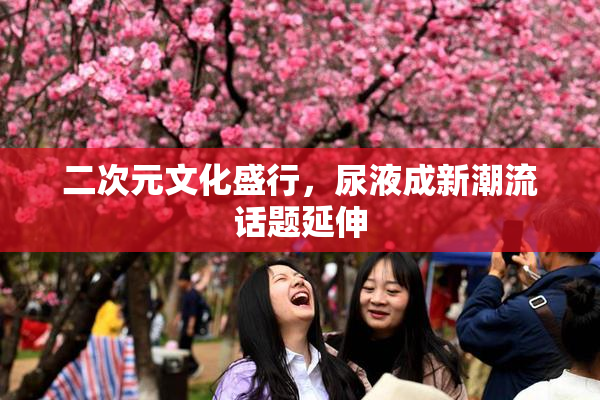 二次元文化盛行，尿液成新潮流话题延伸