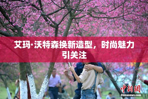 艾玛·沃特森换新造型，时尚魅力引关注
