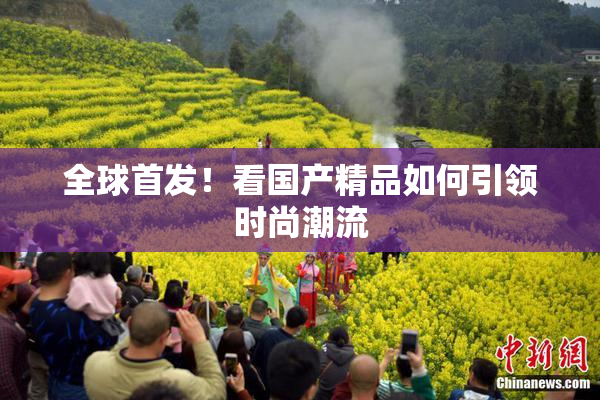 全球首发！看国产精品如何引领时尚潮流