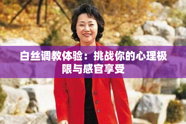 白丝调教体验：挑战你的心理极限与感官享受