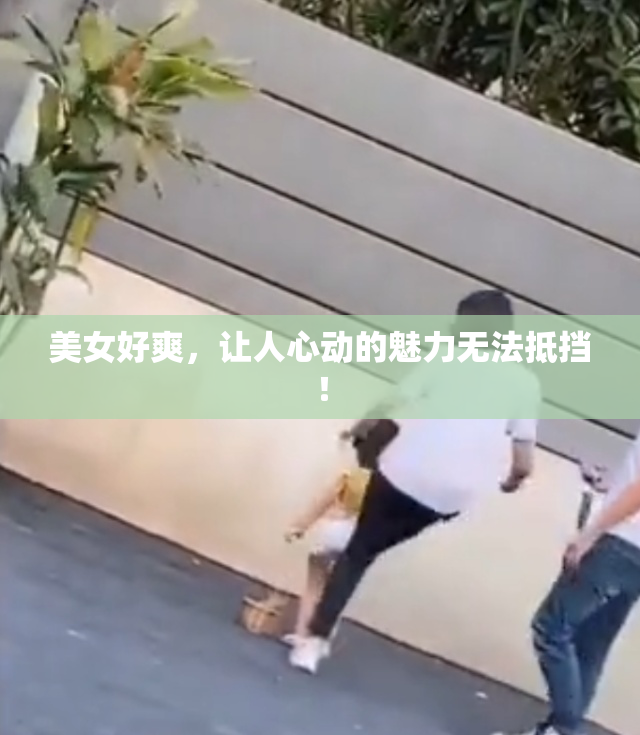 美女好爽，让人心动的魅力无法抵挡！