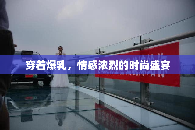 穿着爆乳，情感浓烈的时尚盛宴