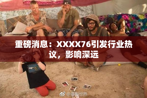 重磅消息：XXXX76引发行业热议，影响深远