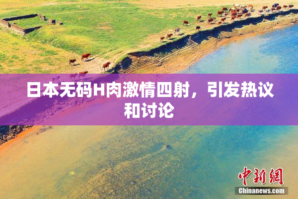 日本无码H肉激情四射，引发热议和讨论