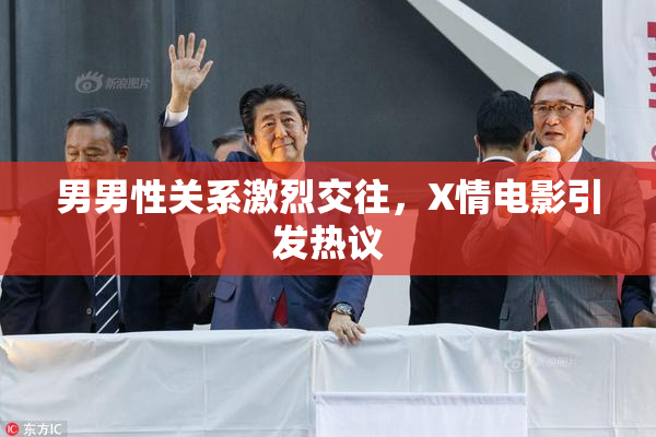 男男性关系激烈交往，X情电影引发热议