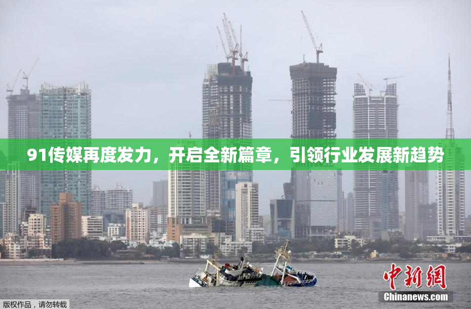91传媒再度发力，开启全新篇章，引领行业发展新趋势