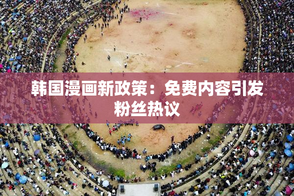 韩国漫画新政策：免费内容引发粉丝热议
