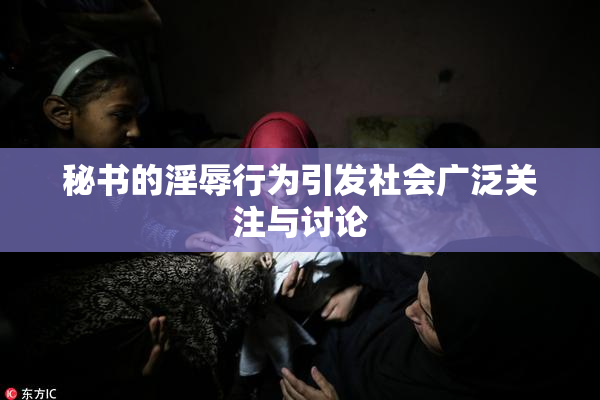 秘书的淫辱行为引发社会广泛关注与讨论