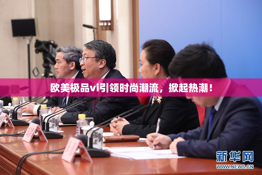 欧美极品vi引领时尚潮流，掀起热潮！