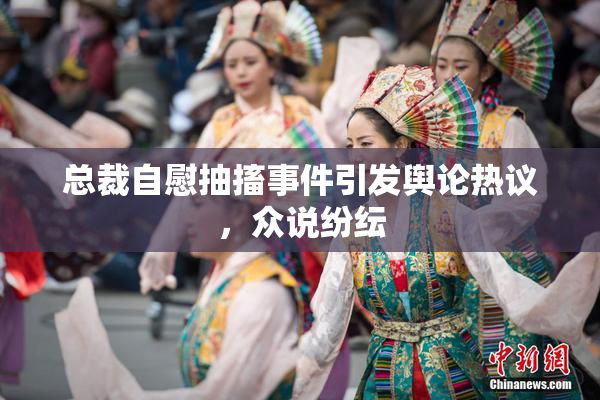 总裁自慰抽搐事件引发舆论热议，众说纷纭