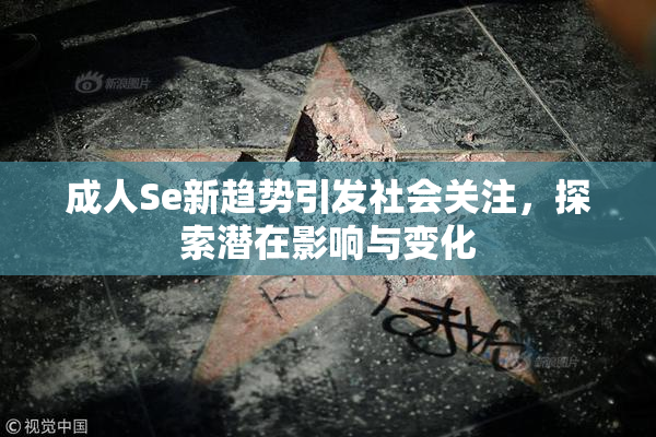 成人Se新趋势引发社会关注，探索潜在影响与变化