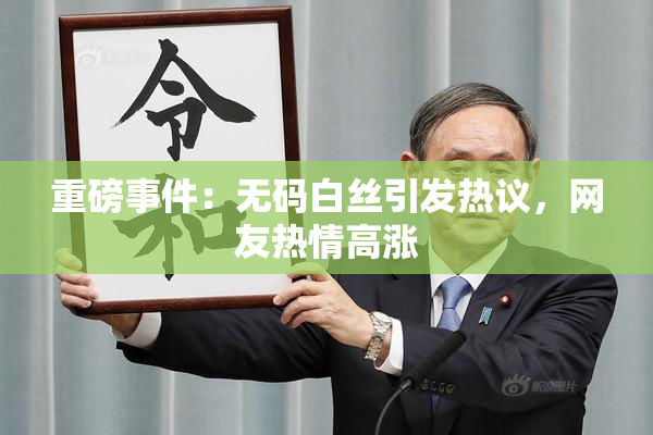 重磅事件：无码白丝引发热议，网友热情高涨