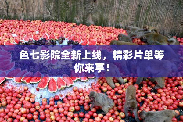 色七影院全新上线，精彩片单等你来享！