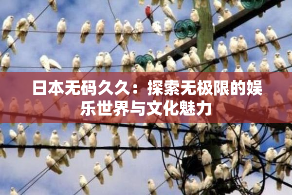 日本无码久久：探索无极限的娱乐世界与文化魅力