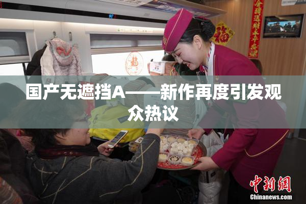 国产无遮挡A——新作再度引发观众热议