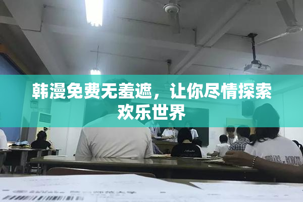韩漫免费无羞遮，让你尽情探索欢乐世界