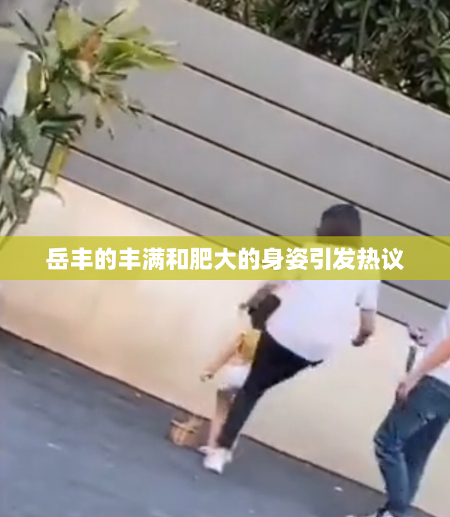 岳丰的丰满和肥大的身姿引发热议