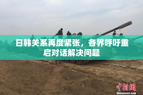日韩关系再度紧张，各界呼吁重启对话解决问题