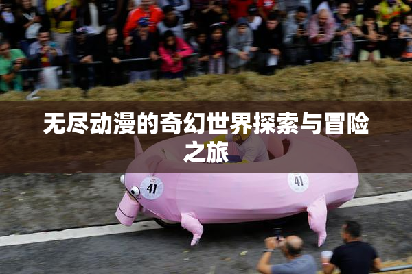 无尽动漫的奇幻世界探索与冒险之旅