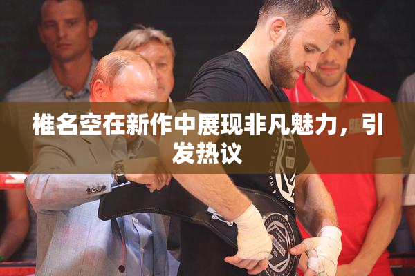 椎名空在新作中展现非凡魅力，引发热议