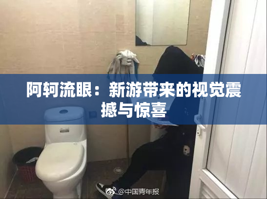 阿轲流眼：新游带来的视觉震撼与惊喜