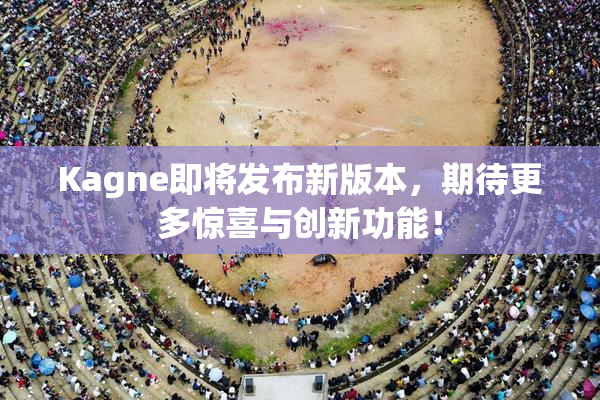 Kagne即将发布新版本，期待更多惊喜与创新功能！